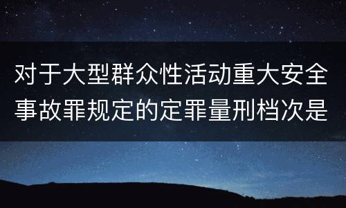 对于大型群众性活动重大安全事故罪规定的定罪量刑档次是什么