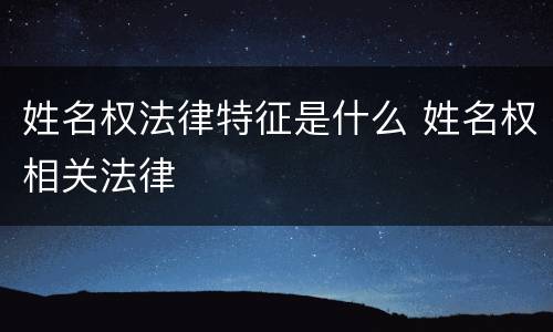 姓名权法律特征是什么 姓名权相关法律