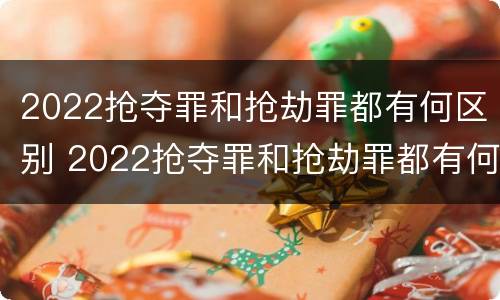 2022抢夺罪和抢劫罪都有何区别 2022抢夺罪和抢劫罪都有何区别呢