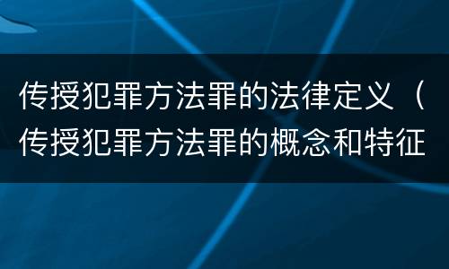 传授犯罪方法罪的法律定义（传授犯罪方法罪的概念和特征是什么）