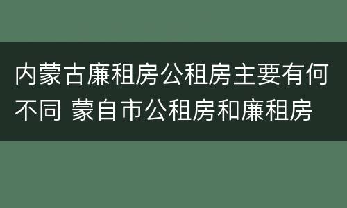 内蒙古廉租房公租房主要有何不同 蒙自市公租房和廉租房