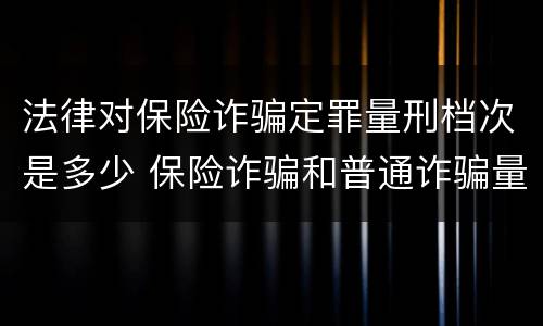 法律对保险诈骗定罪量刑档次是多少 保险诈骗和普通诈骗量刑数额