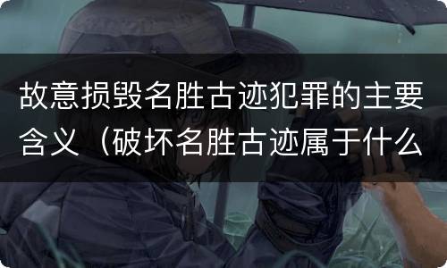 故意损毁名胜古迹犯罪的主要含义（破坏名胜古迹属于什么行为）