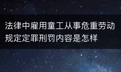 法律中雇用童工从事危重劳动规定定罪刑罚内容是怎样