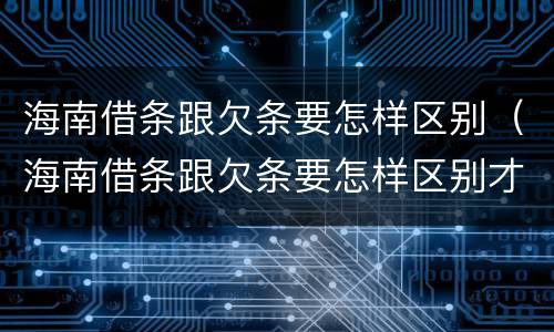 海南借条跟欠条要怎样区别（海南借条跟欠条要怎样区别才正确）