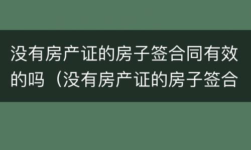 没有房产证的房子签合同有效的吗（没有房产证的房子签合同有效的吗）