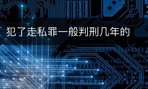 犯了走私罪一般判刑几年的