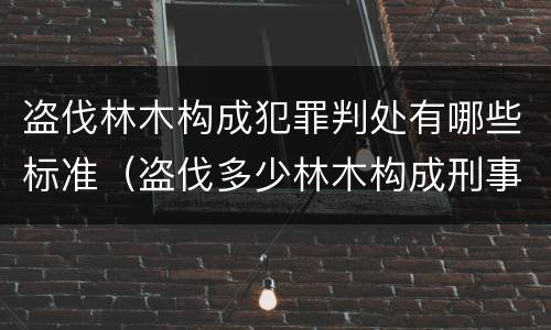 盗伐林木构成犯罪判处有哪些标准（盗伐多少林木构成刑事犯罪）