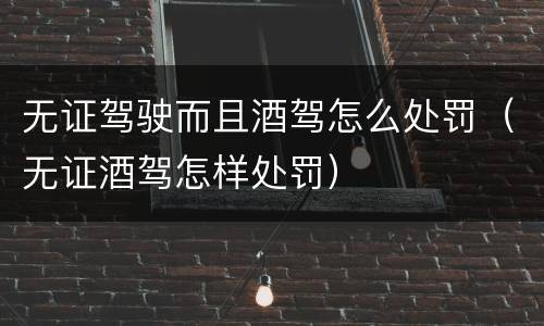 无证驾驶而且酒驾怎么处罚（无证酒驾怎样处罚）