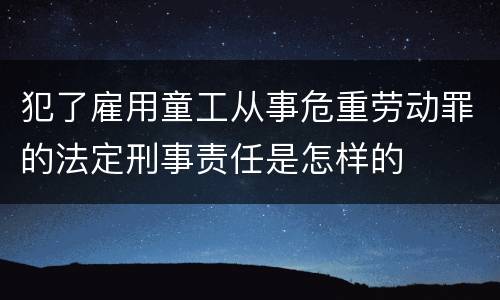 犯了雇用童工从事危重劳动罪的法定刑事责任是怎样的