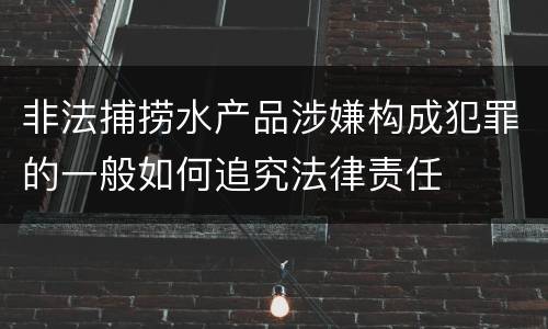 非法捕捞水产品涉嫌构成犯罪的一般如何追究法律责任