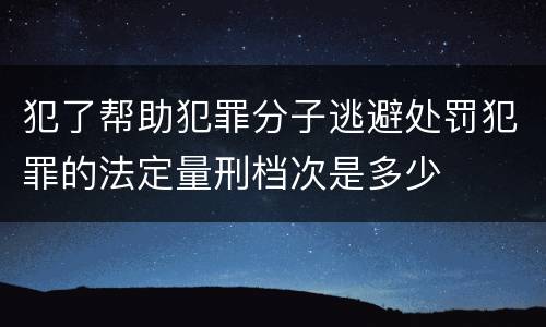 犯了帮助犯罪分子逃避处罚犯罪的法定量刑档次是多少