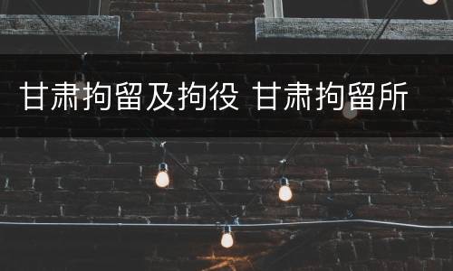 甘肃拘留及拘役 甘肃拘留所