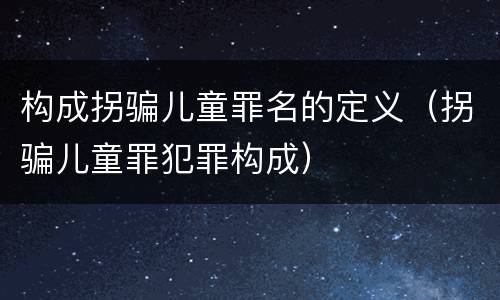 构成拐骗儿童罪名的定义（拐骗儿童罪犯罪构成）