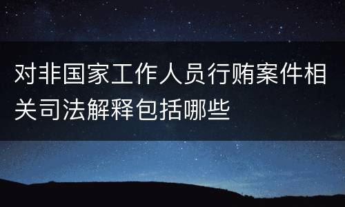 对非国家工作人员行贿案件相关司法解释包括哪些