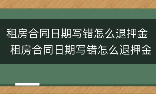 租房合同日期写错怎么退押金 租房合同日期写错怎么退押金啊