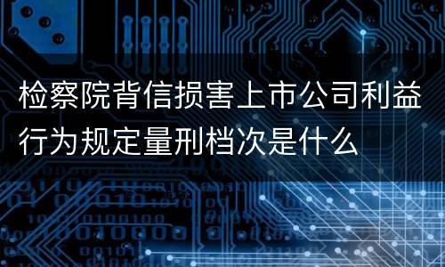检察院背信损害上市公司利益行为规定量刑档次是什么