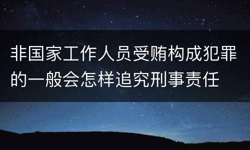 非国家工作人员受贿构成犯罪的一般会怎样追究刑事责任