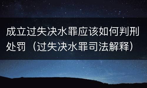 成立过失决水罪应该如何判刑处罚（过失决水罪司法解释）