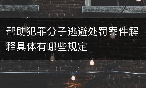 帮助犯罪分子逃避处罚案件解释具体有哪些规定