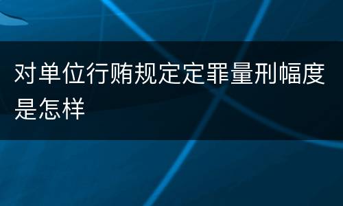对单位行贿规定定罪量刑幅度是怎样