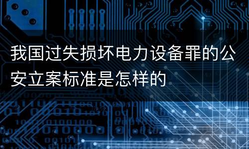 我国过失损坏电力设备罪的公安立案标准是怎样的