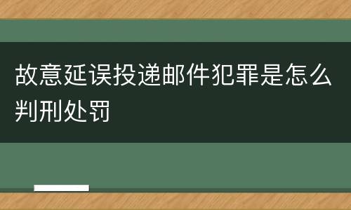故意延误投递邮件犯罪是怎么判刑处罚