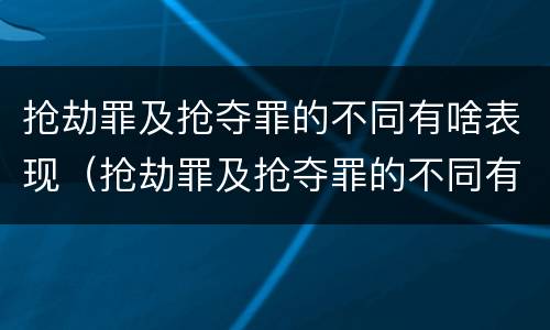 抢劫罪及抢夺罪的不同有啥表现（抢劫罪及抢夺罪的不同有啥表现呢）