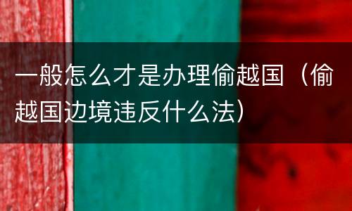 一般怎么才是办理偷越国（偷越国边境违反什么法）