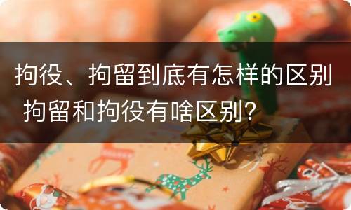 拘役、拘留到底有怎样的区别 拘留和拘役有啥区别?