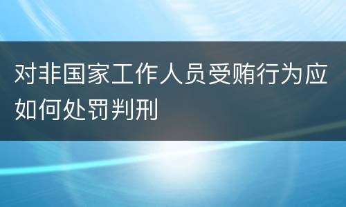 对非国家工作人员受贿行为应如何处罚判刑
