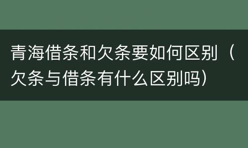 青海借条和欠条要如何区别（欠条与借条有什么区别吗）