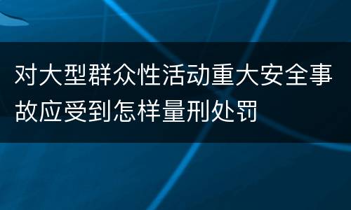 对大型群众性活动重大安全事故应受到怎样量刑处罚