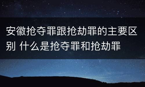 安徽抢夺罪跟抢劫罪的主要区别 什么是抢夺罪和抢劫罪
