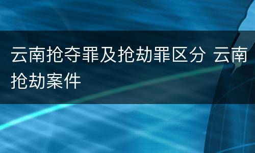 云南抢夺罪及抢劫罪区分 云南抢劫案件