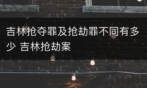 吉林抢夺罪及抢劫罪不同有多少 吉林抢劫案