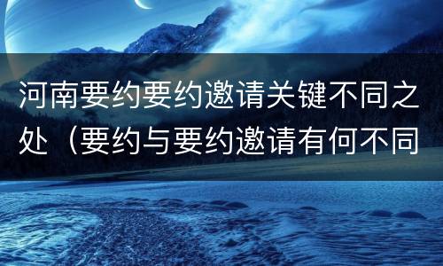 河南要约要约邀请关键不同之处（要约与要约邀请有何不同）