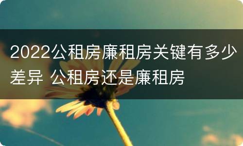 2022公租房廉租房关键有多少差异 公租房还是廉租房