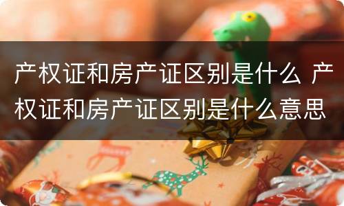 产权证和房产证区别是什么 产权证和房产证区别是什么意思