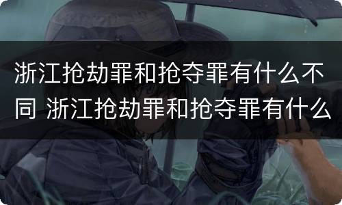 浙江抢劫罪和抢夺罪有什么不同 浙江抢劫罪和抢夺罪有什么不同之处