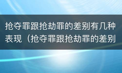 抢夺罪跟抢劫罪的差别有几种表现（抢夺罪跟抢劫罪的差别有几种表现）
