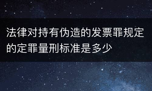 法律对持有伪造的发票罪规定的定罪量刑标准是多少