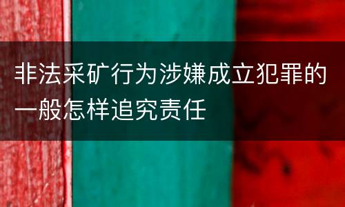 非法采矿行为涉嫌成立犯罪的一般怎样追究责任