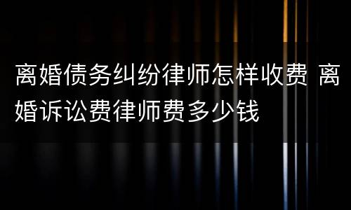 离婚债务纠纷律师怎样收费 离婚诉讼费律师费多少钱