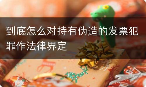 到底怎么对持有伪造的发票犯罪作法律界定