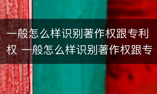 一般怎么样识别著作权跟专利权 一般怎么样识别著作权跟专利权的区别