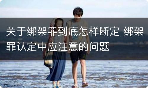 关于绑架罪到底怎样断定 绑架罪认定中应注意的问题