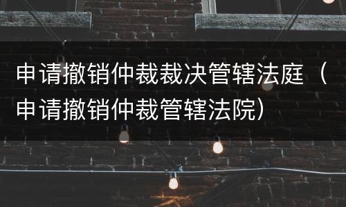 申请撤销仲裁裁决管辖法庭（申请撤销仲裁管辖法院）