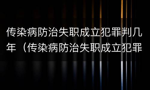传染病防治失职成立犯罪判几年（传染病防治失职成立犯罪判几年）