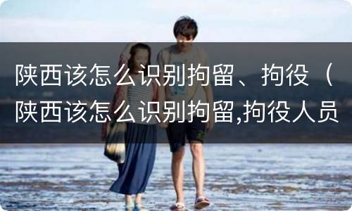 陕西该怎么识别拘留、拘役（陕西该怎么识别拘留,拘役人员）